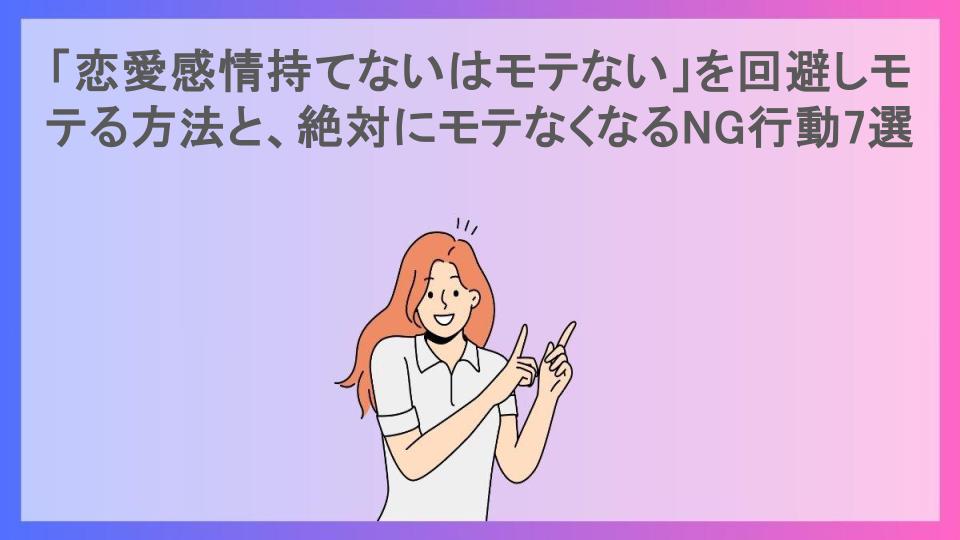 「恋愛感情持てないはモテない」を回避しモテる方法と、絶対にモテなくなるNG行動7選